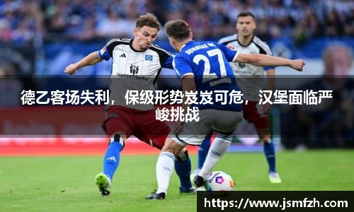 德乙客场失利，保级形势岌岌可危，汉堡面临严峻挑战