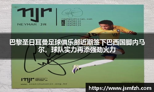 巴黎圣日耳曼足球俱乐部近期签下巴西国脚内马尔，球队实力再添强劲火力