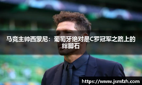 马竞主帅西蒙尼：葡萄牙绝对是C罗冠军之路上的绊脚石