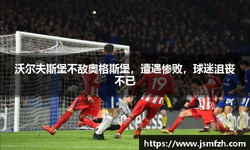 沃尔夫斯堡不敌奥格斯堡，遭遇惨败，球迷沮丧不已
