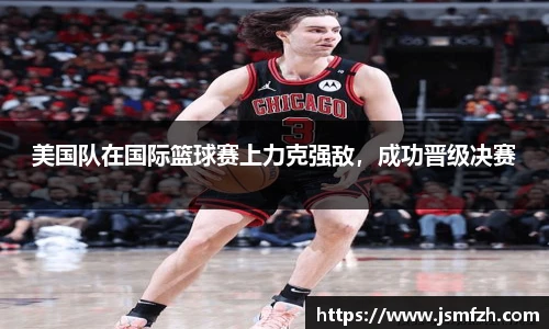 美国队在国际篮球赛上力克强敌，成功晋级决赛