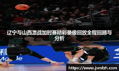 辽宁与山西激战加时赛精彩录像回放全程回顾与分析