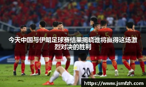 今天中国与伊朗足球赛结果揭晓谁将赢得这场激烈对决的胜利